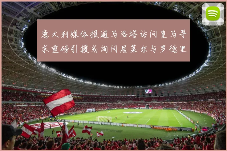 意大利媒体报道马洛塔访问皇马寻求重磅引援或询问居莱尔与罗德里戈