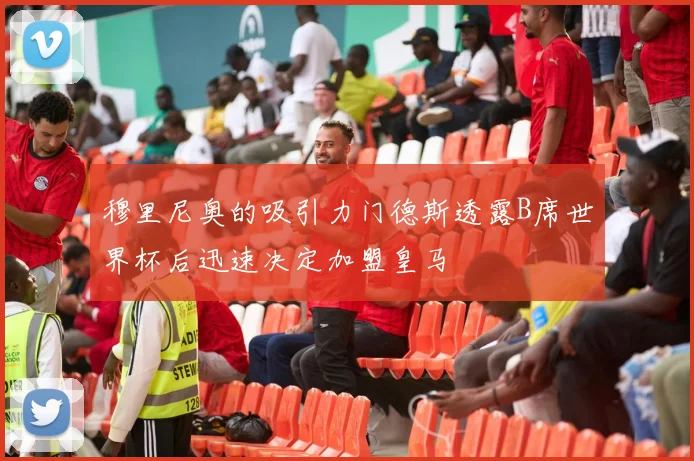 穆里尼奥的吸引力门德斯透露B席世界杯后迅速决定加盟皇马