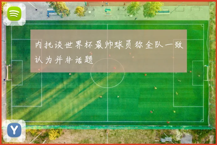 内托谈世界杯最帅球员称全队一致认为并非话题