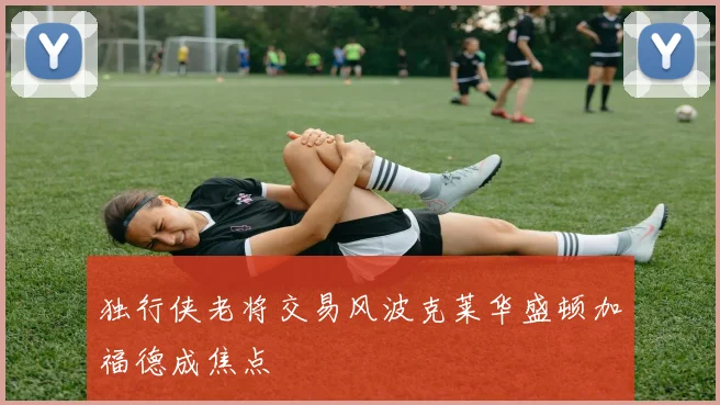 独行侠老将交易风波克莱华盛顿加福德成焦点