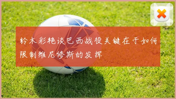 铃木彩艳谈巴西战役关键在于如何限制维尼修斯的发挥