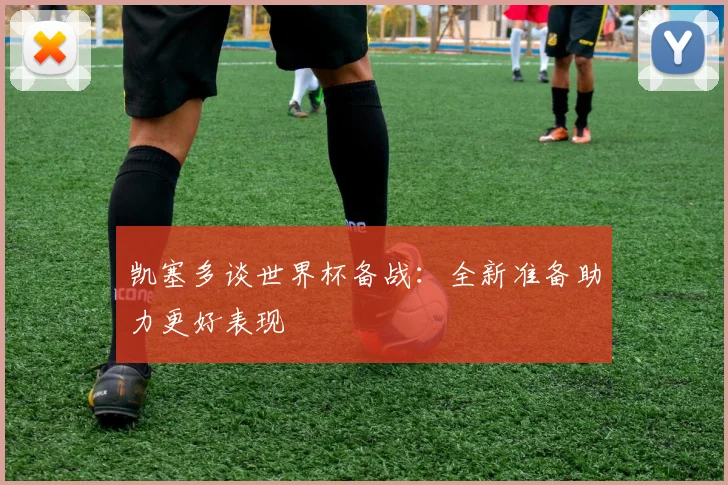 凯塞多谈世界杯备战：全新准备助力更好表现