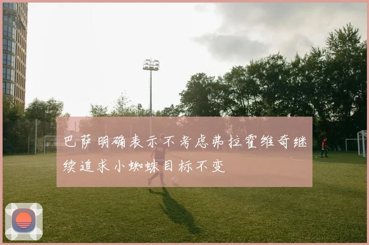 巴萨明确表示不考虑弗拉霍维奇继续追求小蜘蛛目标不变
