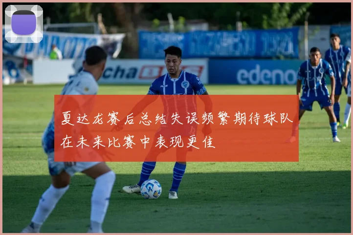 夏达龙赛后总结失误频繁期待球队在未来比赛中表现更佳