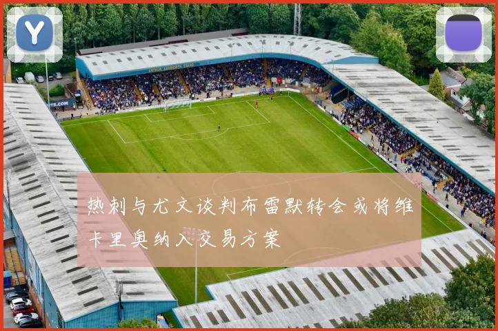 热刺与尤文谈判布雷默转会或将维卡里奥纳入交易方案