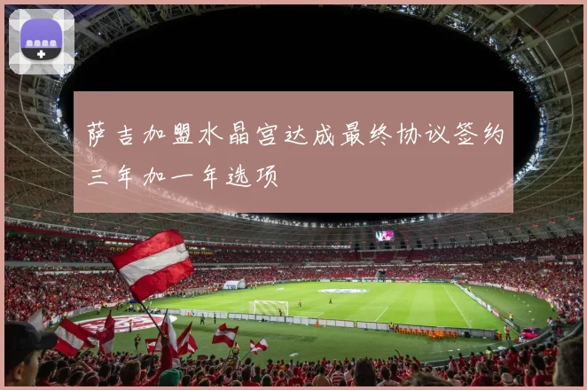 萨吉加盟水晶宫达成最终协议签约三年加一年选项